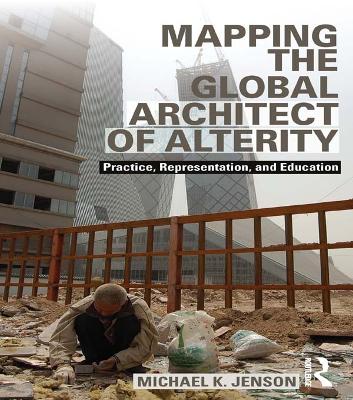 Mapping the Global Architect of Alterity: Practice, Representation and Education by Michael Jenson