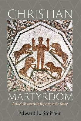 Christian Martyrdom: A Brief History with Reflections for Today by Edward L Smither
