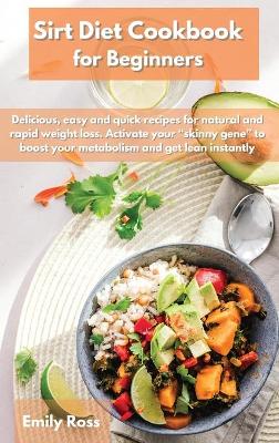 Sirt Diet Cookbook for Beginners: Delicious, easy and quick recipes for natural and rapid weight loss. Activate your skinny gene to boost your metabolism and get lean instantly book