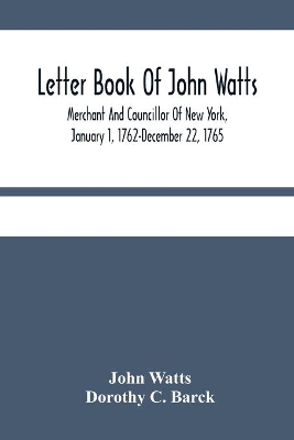 Letter Book Of John Watts: Merchant And Councillor Of New York, January 1, 1762-December 22, 1765 book