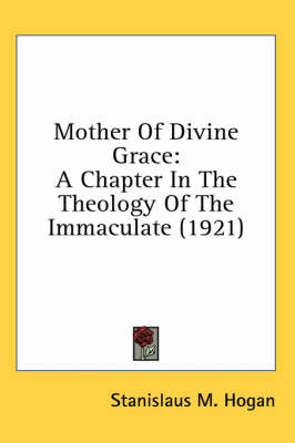 Mother Of Divine Grace: A Chapter In The Theology Of The Immaculate (1921) by Stanislaus M Hogan