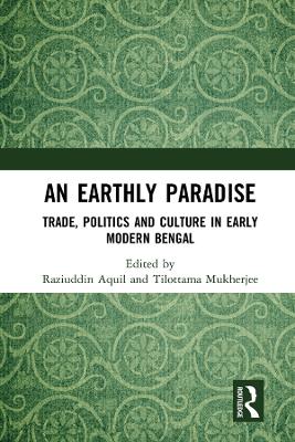 An Earthly Paradise: Trade, Politics and Culture in Early Modern Bengal by Raziuddin Aquil