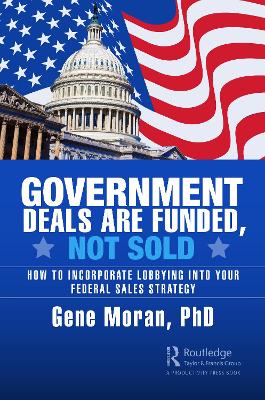 Government Deals are Funded, Not Sold: How to Incorporate Lobbying into Your Federal Sales Strategy by Gene Moran