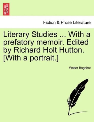 Literary Studies ... with a Prefatory Memoir. Edited by Richard Holt Hutton. [With a Portrait.] by Walter Bagehot