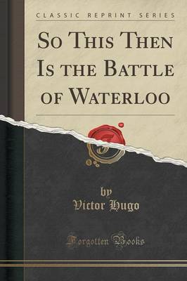 So This Then Is the Battle of Waterloo (Classic Reprint) by Victor Hugo