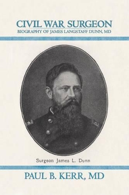 Civil War Surgeon - Biography of James Langstaff Dunn, MD by Paul B. Kerr MD