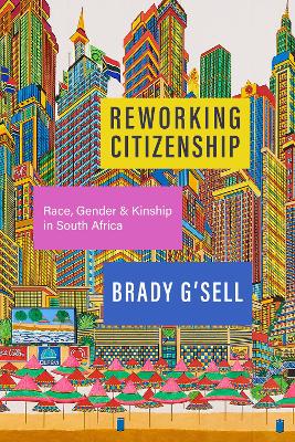 Reworking Citizenship: Race, Gender, and Kinship in South Africa by Brady G'sell