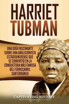 Harriet Tubman: Una guía fascinante sobre una abolicionista estadounidense que se convirtió en la conductora más famosa del Ferrocarril Subterráneo by Captivating History