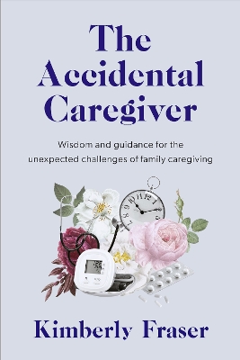 The Accidental Caregiver: Wisdom and Guidance for the Unexpected Challenges of Family Caregiving book