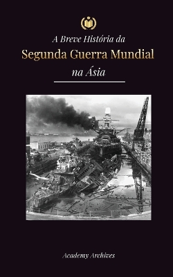 A Breve História da Segunda Guerra Mundial na Ásia: A Guerra Ásia-Pacífico, a Frota Oriental, Pearl Harbor e a Bomba Atômica que Chocou o Japão (1941-1945) book