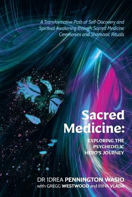 Sacred Medicine: Exploring The Psychedelic Hero's Journey: A Transformative Path of Self-Discovery and Spiritual Awakening through Sacred Medicine Ceremonies and Shamanic Rituals book