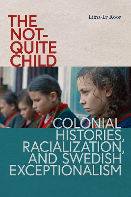 The not-Quite Child: Colonial Histories, Racialization, and Swedish Exceptionalism by Liina-Ly Roos