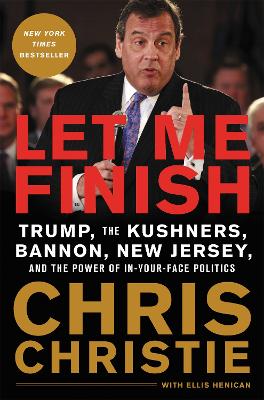 Let Me Finish: Trump, the Kushners, Bannon, New Jersey, and the Power of In-Your-Face Politics by Chris Christie