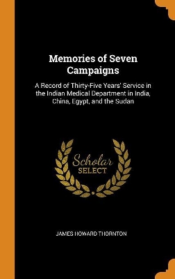 Memories of Seven Campaigns: A Record of Thirty-Five Years' Service in the Indian Medical Department in India, China, Egypt, and the Sudan by James Howard Thornton