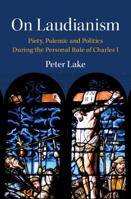On Laudianism: Piety, Polemic and Politics During the Personal Rule of Charles I by Peter Lake