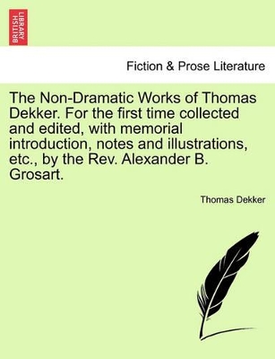 The Non-Dramatic Works of Thomas Dekker. for the First Time Collected and Edited, with Memorial Introduction, Notes and Illustrations, Etc., by the REV. Alexander B. Grosart. by Thomas Dekker