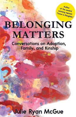 Belonging Matters: Conversations on Adoption, Family, and Kinship by Julie Ryan McGue