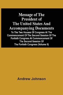 Message Of The President Of The United States And Accompanying Documents To The Two Houses Of Congress At The Commencement Of The Second Session Of The Fortieth Congress At Commencement Of The Second Session Of The Fortieth Congress (Volume Ii) book