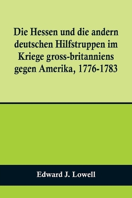 Die Hessen und die andern deutschen Hilfstruppen im Kriege gross-britanniens gegen Amerika, 1776-1783 book