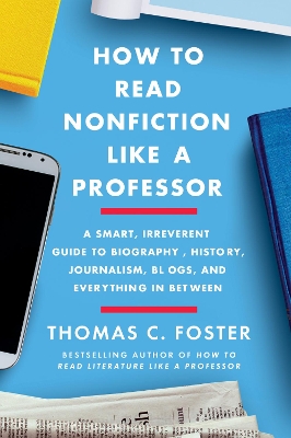 How to Read Nonfiction Like a Professor: A Smart, Irreverent Guide to Biography, History, Journalism, Blogs, and Everything in Between by Thomas C. Foster