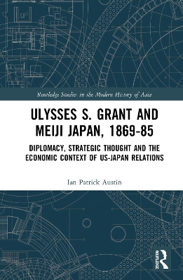 Ulysses S. Grant and Meiji Japan, 1869-1885: Diplomacy, Strategic Thought and the Economic Context of US-Japan Relations book