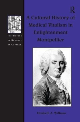 A Cultural History of Medical Vitalism in Enlightenment Montpellier by Elizabeth A. Williams