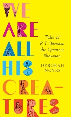 We Are All His Creatures: Tales of P. T. Barnum, the Greatest Showman by Deborah Noyes