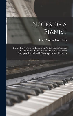 Notes of a Pianist: During His Professional Tours in the United States, Canada, the Antilles, and South America: Preceded by a Short Biographical Sketch With Contemporaneous Criticisms by Louis Moreau Gottschalk