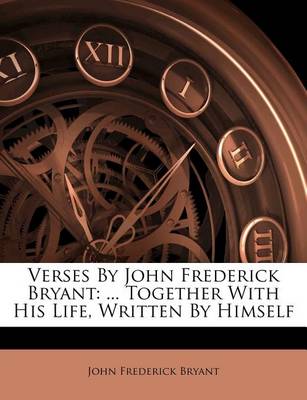 Verses by John Frederick Bryant: ... Together with His Life, Written by Himself book