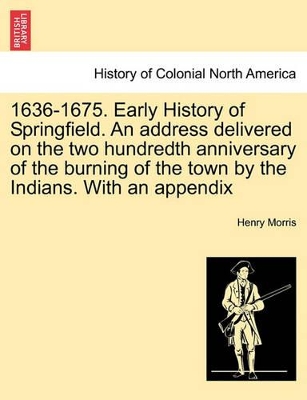 1636-1675. Early History of Springfield. an Address Delivered on the Two Hundredth Anniversary of the Burning of the Town by the Indians. with an Appe by Dr Henry Morris, PH.D.