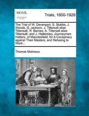 The Trial of W. Davenport, S. Stubbs, J. Woode, G. Jackson, J. Tittersall Alias Tittensall, R. Barnes, A. Tittersall Alias Tittensall, and J. Hattersley, Journeymen Hatters, of Macclesfield; For a Conspiracy Against Their Masters, and Refusing to Work... book