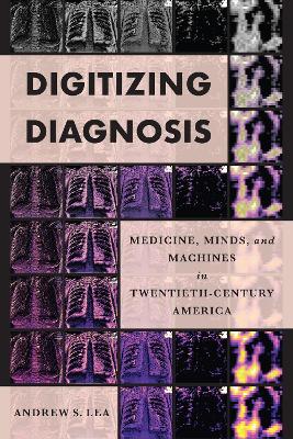 Digitizing Diagnosis: Medicine, Minds, and Machines in Twentieth-Century America by Andrew S. Lea