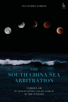 The South China Sea Arbitration: Toward an International Legal Order in the Oceans by Yoshifumi Tanaka