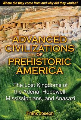 Advanced Civilizations of Prehistoric America: The Lost Kingdoms of the Adena, Hopewell, Mississippians, and Anasazi by Frank Joseph