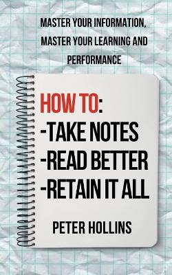 How to Take Notes, Read Better, and Retain It All: Master Your Information, Master Your Learning and Performance by Peter Hollins