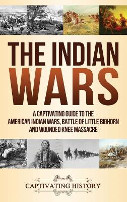 The Indian Wars: A Captivating Guide to the American Indian Wars, Battle of Little Bighorn and Wounded Knee Massacre book