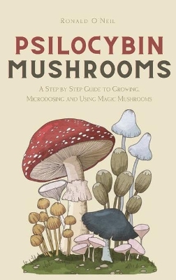 Psilocybin Mushrooms: A Step by Step Guide to Growing, Microdosing and Using Magic Mushrooms by Ronald O'Neil