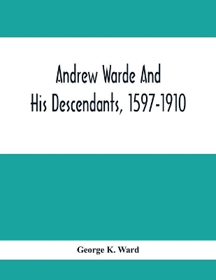 Andrew Warde And His Descendants, 1597-1910: Being A Compilation Of Facts Relating To One Of The Oldest New England Families And Embracing Many Families Of Other Names, Descended From A Worthy Ancestor Even Unto The Tenth And Eleventh Generations book