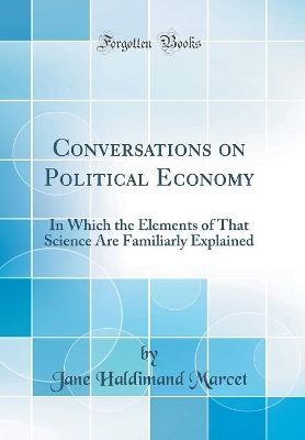 Conversations on Political Economy: In Which the Elements of That Science Are Familiarly Explained (Classic Reprint) by Jane Haldimand Marcet