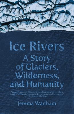 Ice Rivers: A Story of Glaciers, Wilderness, and Humanity by Jemma Wadham