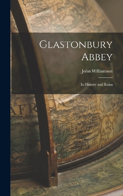 Glastonbury Abbey: Its History and Ruins by John Williamson