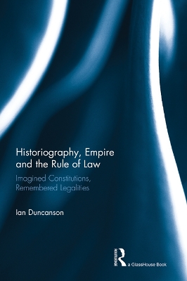 Historiography, Empire and the Rule of Law: Imagined Constitutions, Remembered Legalities by Ian Duncanson