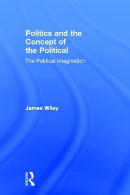 Politics and the Concept of the Political by James Wiley