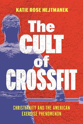 The Cult of CrossFit: Christianity and the American Exercise Phenomenon book