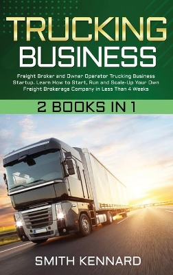 Trucking Business: 2 Books in 1: Freight Broker and Owner Operator Trucking Business Startup. Learn How to Start, Run and Scale-Up Your Own Freight Brokerage Company in Less Than 4 Weeks book