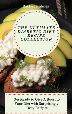 The Ultimate Diabetic Diet Recipe Collection: Get Ready to Give A Boost to Your Diet with Surprisingly Tasty Recipes book