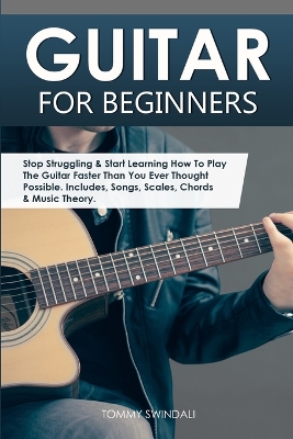 Guitar for Beginners: Stop Struggling & Start Learning How To Play The Guitar Faster Than You Ever Thought Possible. Includes, Songs, Scales, Chords & Music Theory book