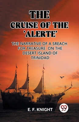 The Cruise of the 'Alerte' The Narrative Of a Sreach For Treasure On The Desert Island Of Trinidad by E. F. Knight