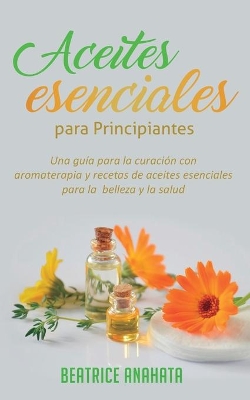 Aceites Esenciales Para Principiantes: Una Guía Para La Curación Con Aromaterapia Y Recetas De Aceites Esenciales Para La Belleza Y La Salud book