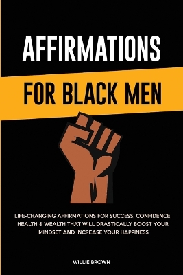 Affirmations for Black Men: Life-Changing Affirmations for Success, Confidence, Health & Wealth That Will Drastically Boost Your Mindset and Increase Your Happiness book